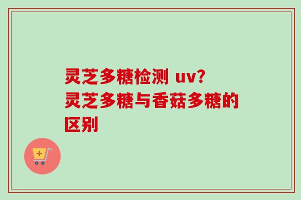 灵芝多糖检测 uv?灵芝多糖与香菇多糖的区别 灵芝多糖检测 uv?灵芝多糖与香菇多糖的区别