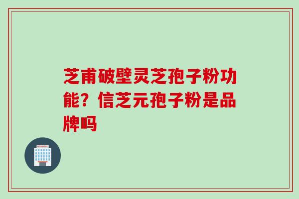 芝甫破壁灵芝孢子粉功能？信芝元孢子粉是品牌吗