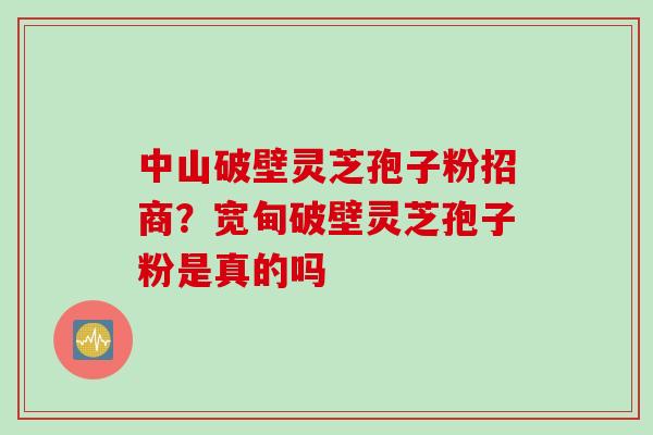中山破壁灵芝孢子粉招商？宽甸破壁灵芝孢子粉是真的吗