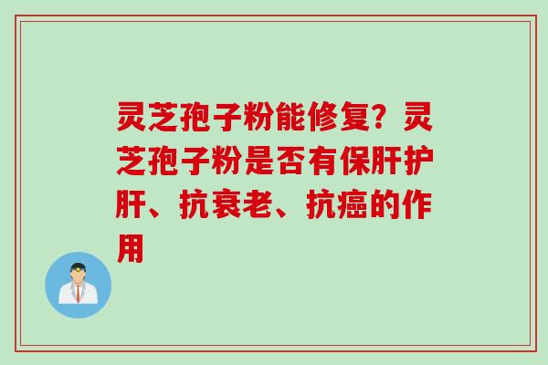 灵芝孢子粉能修复？灵芝孢子粉是否有保肝护肝、抗衰老、抗癌的作用