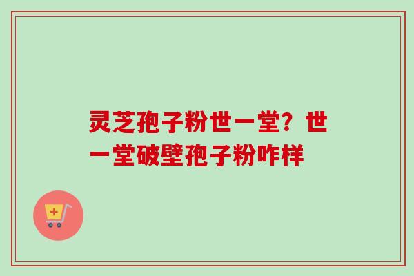 灵芝孢子粉世一堂？世一堂破壁孢子粉咋样