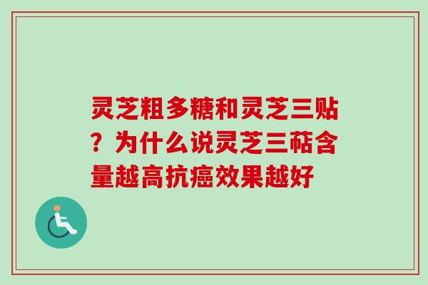 灵芝粗多糖和灵芝三贴？为什么说灵芝三萜含量越高抗癌效果越好