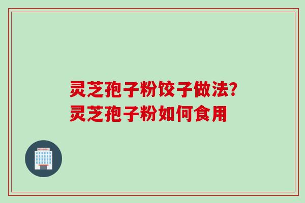 灵芝孢子粉饺子做法？灵芝孢子粉如何食用