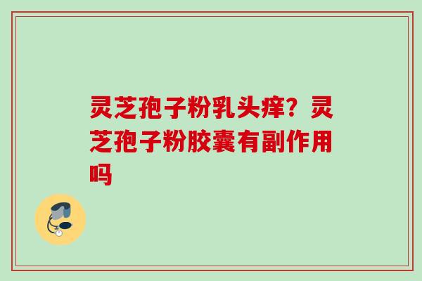 灵芝孢子粉乳头痒？灵芝孢子粉胶囊有副作用吗