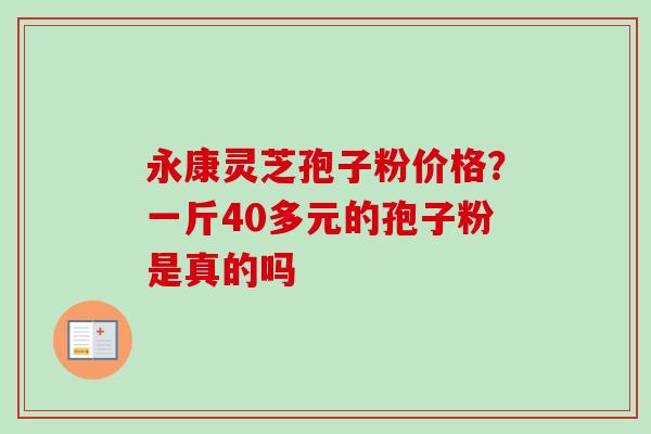 永康灵芝孢子粉价格？一斤40多元的孢子粉是真的吗