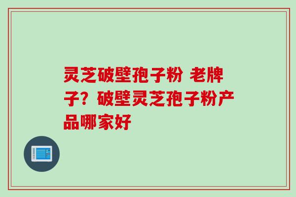 灵芝破壁孢子粉 老牌子？破壁灵芝孢子粉产品哪家好