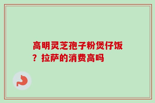 高明灵芝孢子粉煲仔饭？拉萨的消费高吗