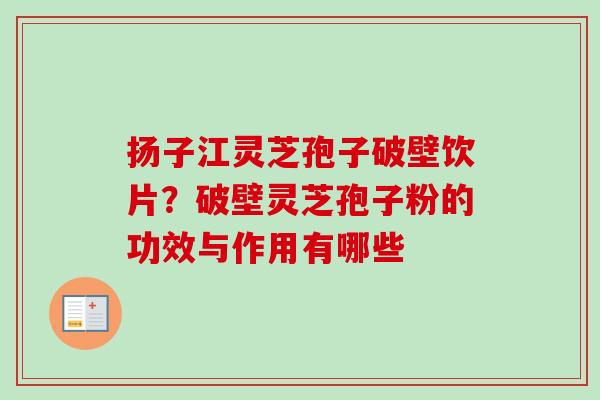 扬子江灵芝孢子破壁饮片？破壁灵芝孢子粉的功效与作用有哪些
