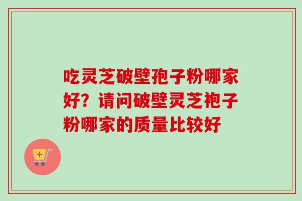 吃灵芝破壁孢子粉哪家好？请问破壁灵芝袍子粉哪家的质量比较好