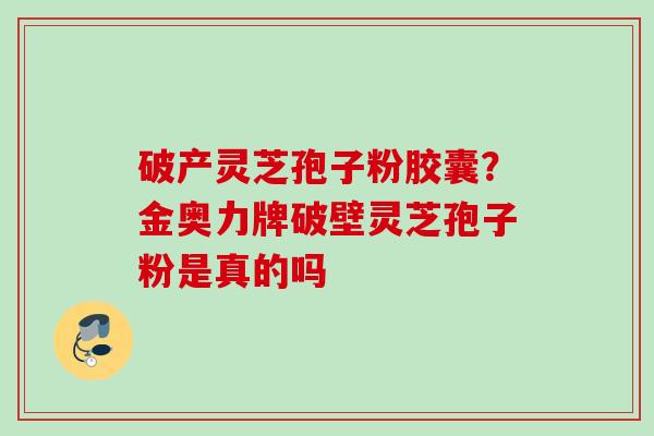 破产灵芝孢子粉胶囊？金奥力牌破壁灵芝孢子粉是真的吗