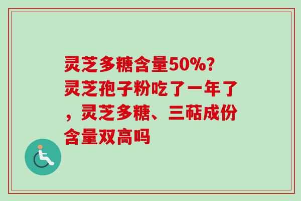 灵芝多糖含量50%？灵芝孢子粉吃了一年了，灵芝多糖、三萜成份含量双高吗