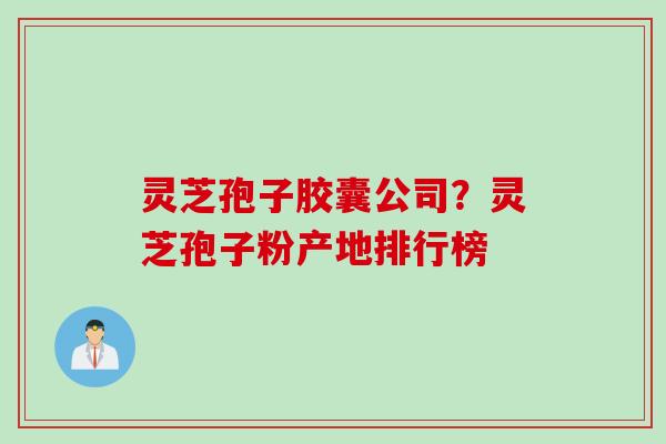 灵芝孢子胶囊公司？灵芝孢子粉产地排行榜