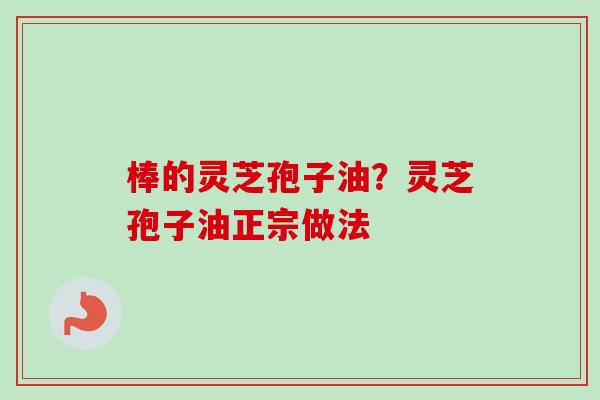 棒的灵芝孢子油?灵芝孢子油正宗做法 棒的灵芝孢子油?灵芝孢子油正宗做法