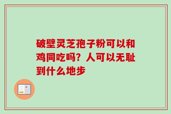 破壁灵芝孢子粉可以和鸡同吃吗？人可以无耻到什么地步