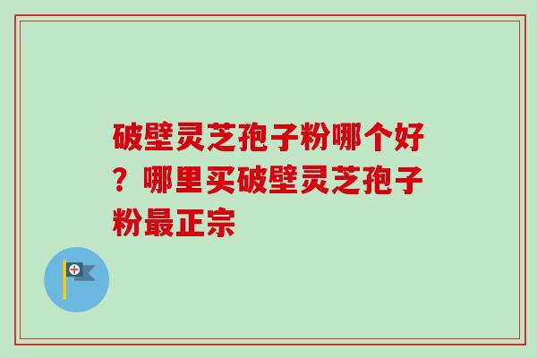 破壁灵芝孢子粉哪个好？哪里买破壁灵芝孢子粉最正宗