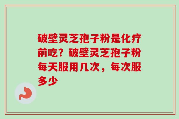 破壁灵芝孢子粉是化疗前吃？破壁灵芝孢子粉每天服用几次，每次服多少