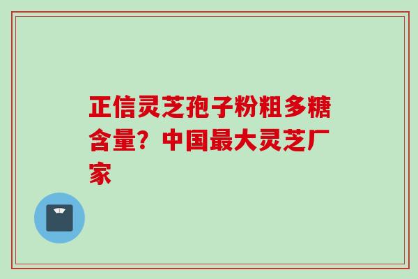 正信灵芝孢子粉粗多糖含量？中国最大灵芝厂家