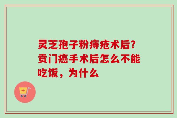 灵芝孢子粉痔疮术后？贲门癌手术后怎么不能吃饭，为什么