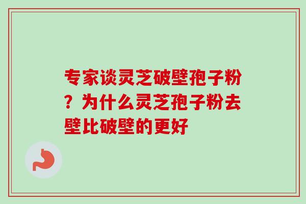 专家谈灵芝破壁孢子粉？为什么灵芝孢子粉去壁比破壁的更好