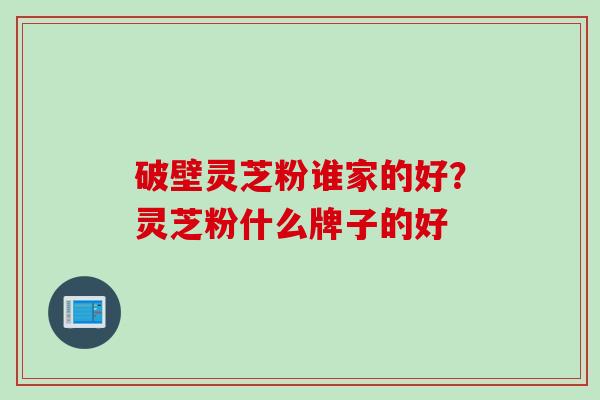 破壁灵芝粉谁家的好？灵芝粉什么牌子的好