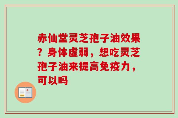 赤仙堂灵芝孢子油效果？身体虚弱，想吃灵芝孢子油来提高免疫力，可以吗