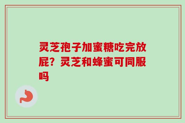 灵芝孢子加蜜糖吃完放屁？灵芝和蜂蜜可同服吗