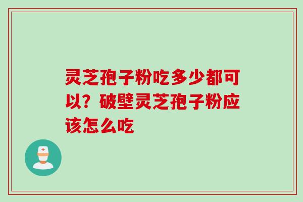 灵芝孢子粉吃多少都可以？破壁灵芝孢子粉应该怎么吃