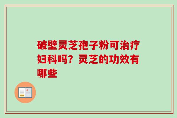 破壁灵芝孢子粉可治疗妇科吗？灵芝的功效有哪些