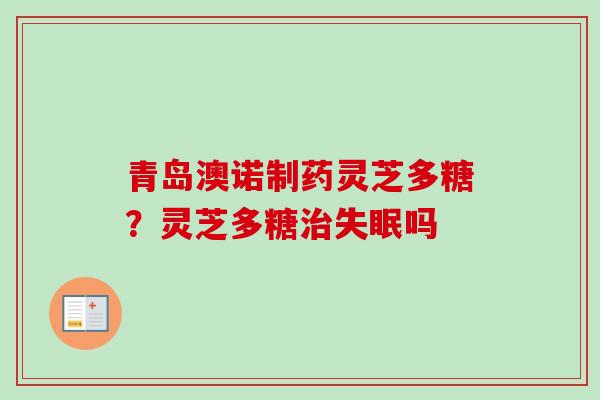 青岛澳诺制药灵芝多糖？灵芝多糖治失眠吗