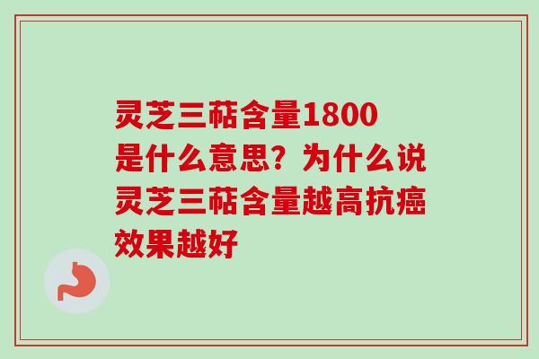 灵芝三萜含量1800是什么意思？为什么说灵芝三萜含量越高抗癌效果越好