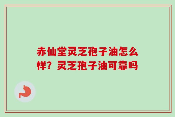 赤仙堂灵芝孢子油怎么样？灵芝孢子油可靠吗