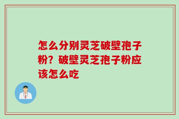 怎么分别灵芝破壁孢子粉？破壁灵芝孢子粉应该怎么吃