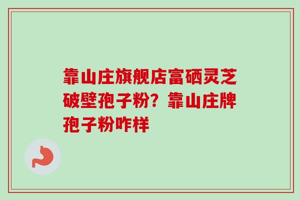 靠山庄旗舰店富硒灵芝破壁孢子粉？靠山庄牌孢子粉咋样