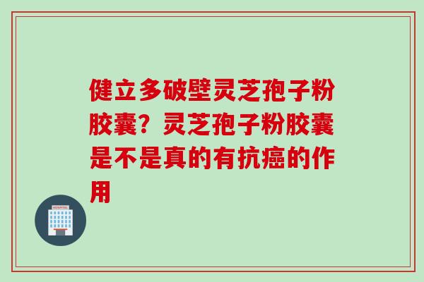 健立多破壁灵芝孢子粉胶囊?灵芝孢子粉胶囊是不是真的有抗的作用 健立多破壁灵芝孢子粉胶囊?灵芝孢子粉胶囊是不是真的有抗的作用