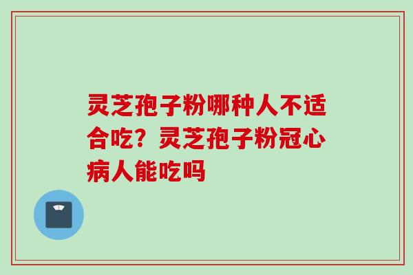 灵芝孢子粉哪种人不适合吃？灵芝孢子粉冠心病人能吃吗