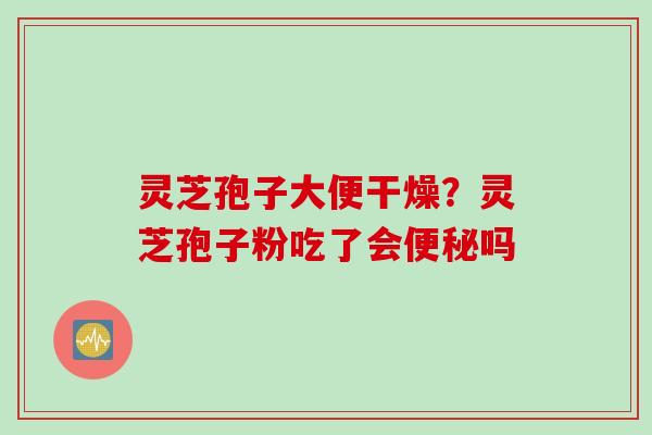 灵芝孢子大便干燥？灵芝孢子粉吃了会便秘吗
