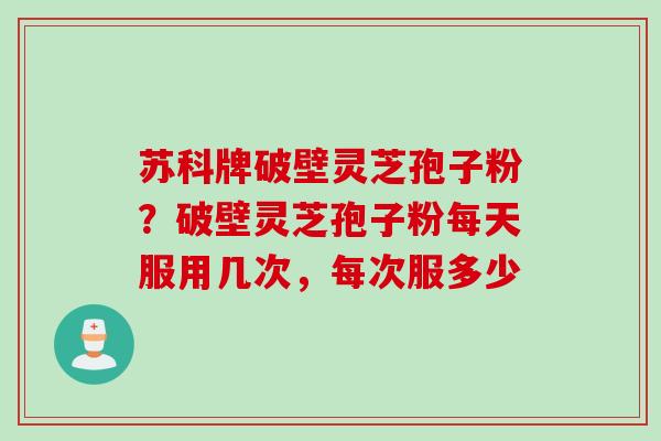 苏科牌破壁灵芝孢子粉？破壁灵芝孢子粉每天服用几次，每次服多少