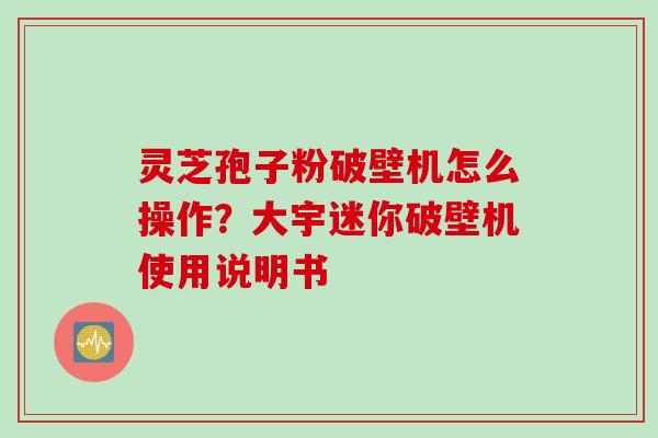 灵芝孢子粉破壁机怎么操作？大宇迷你破壁机使用说明书