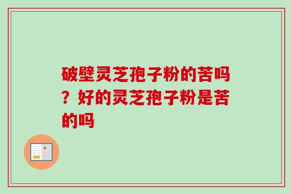 破壁灵芝孢子粉的苦吗?好的灵芝孢子粉是苦的吗 破壁灵芝孢子粉的苦吗?好的灵芝孢子粉是苦的吗