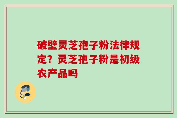 破壁灵芝孢子粉法律规定？灵芝孢子粉是初级农产品吗