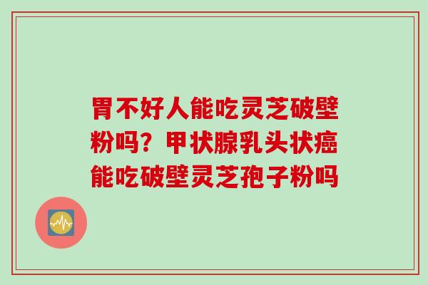 胃不好人能吃灵芝破壁粉吗?乳头状能吃破壁灵芝孢子粉吗 胃不好人能吃灵芝破壁粉吗?乳头状能吃破壁灵芝孢子粉吗
