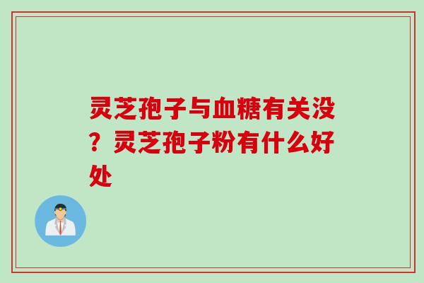 灵芝孢子与血糖有关没？灵芝孢子粉有什么好处