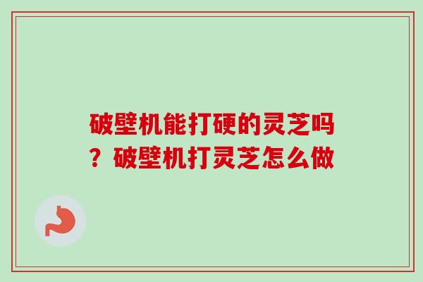 破壁机能打硬的灵芝吗？破壁机打灵芝怎么做