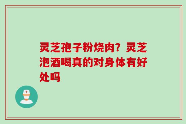灵芝孢子粉烧肉？灵芝泡酒喝真的对身体有好处吗
