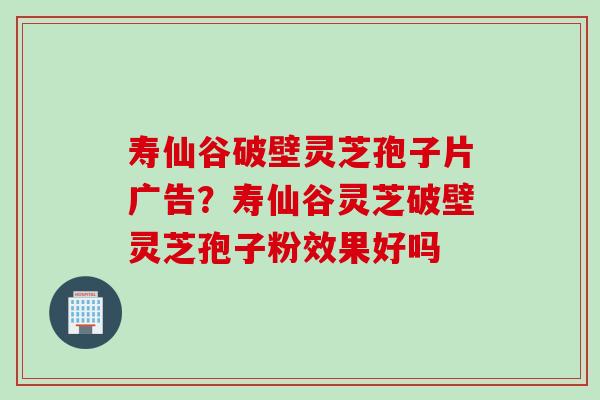 寿仙谷破壁灵芝孢子片广告？寿仙谷灵芝破壁灵芝孢子粉效果好吗