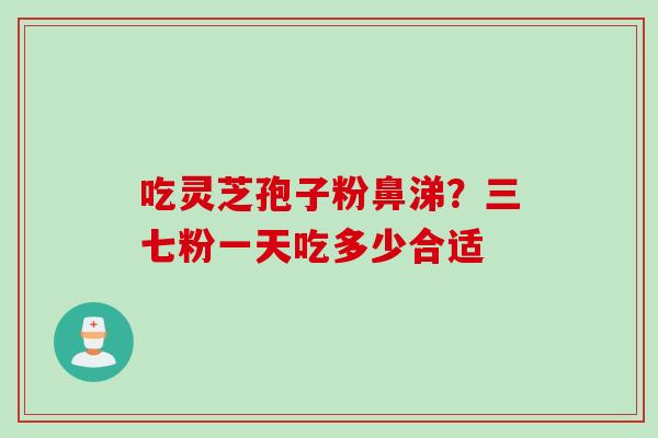 吃灵芝孢子粉鼻涕？三七粉一天吃多少合适