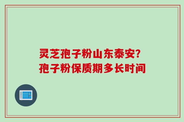 灵芝孢子粉山东泰安？孢子粉保质期多长时间