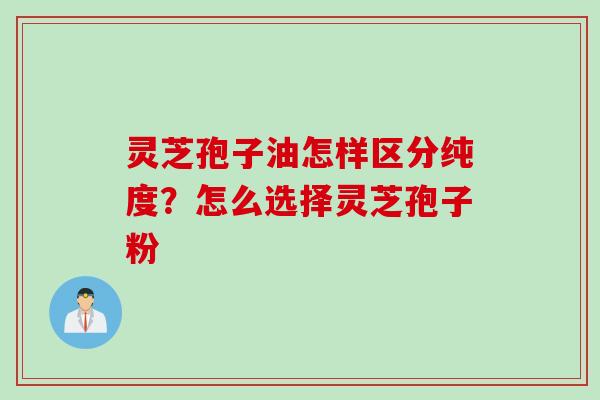 灵芝孢子油怎样区分纯度？怎么选择灵芝孢子粉