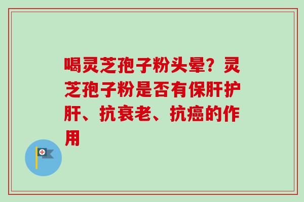 喝灵芝孢子粉头晕？灵芝孢子粉是否有保肝护肝、抗衰老、抗癌的作用
