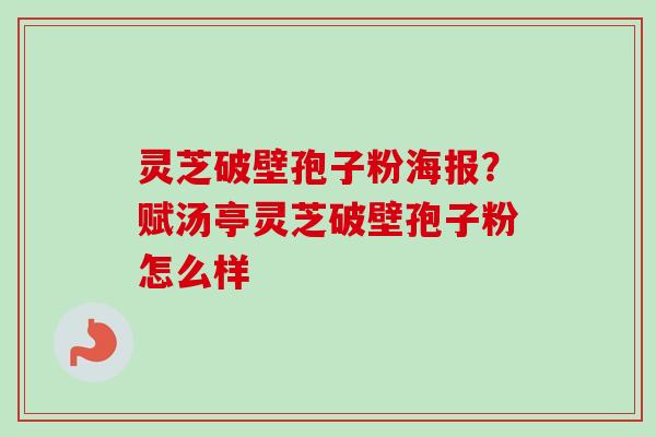 灵芝破壁孢子粉海报？赋汤亭灵芝破壁孢子粉怎么样